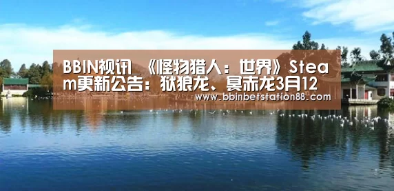 BBIN视讯_《怪物猎人:世界》Steam更新公告:狱狼龙、冥赤龙3月12日登场(图1) BBIN地址