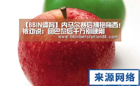 【BBIN体育】内马尔赛后拥抱梅西!被劝说:回巴黎后千万别硬刚(图2) BBIN视讯